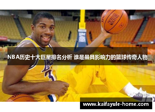 NBA历史十大巨星排名分析 谁是最具影响力的篮球传奇人物