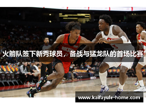 火箭队签下新秀球员，备战与猛龙队的首场比赛