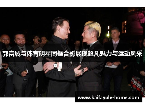 郭富城与体育明星同框合影展现超凡魅力与运动风采