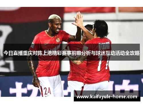今日直播重庆对阵上港精彩赛事前瞻分析与球迷互动活动全攻略