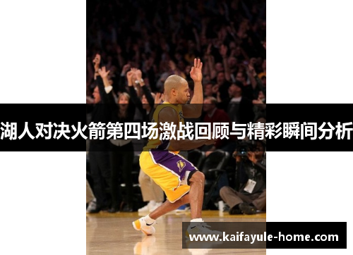 湖人对决火箭第四场激战回顾与精彩瞬间分析