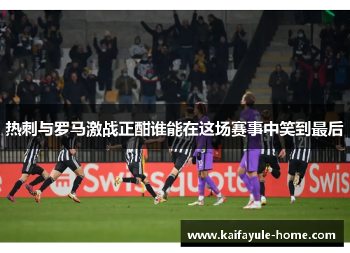 热刺与罗马激战正酣谁能在这场赛事中笑到最后