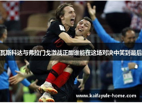 瓦斯科达与弗拉门戈激战正酣谁能在这场对决中笑到最后